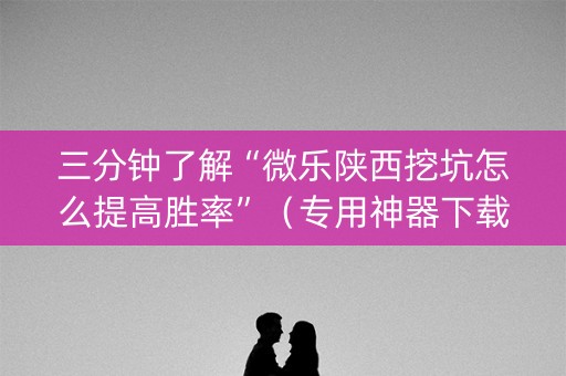 三分钟了解“微乐陕西挖坑怎么提高胜率”（专用神器下载)