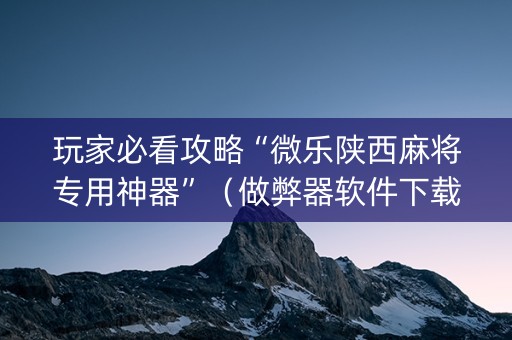 玩家必看攻略“微乐陕西麻将专用神器”（做弊器软件下载)