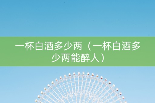 一杯白酒多少两（一杯白酒多少两能醉人）