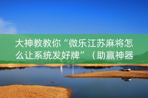 大神教教你“微乐江苏麻将怎么让系统发好牌”（助赢神器购买)