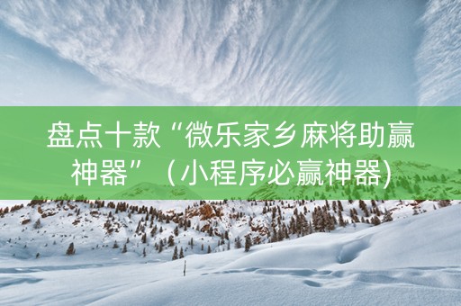 盘点十款“微乐家乡麻将助赢神器”（小程序必赢神器)
