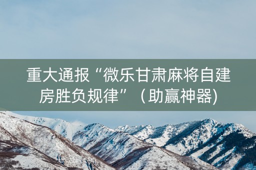 重大通报“微乐甘肃麻将自建房胜负规律”（助赢神器)
