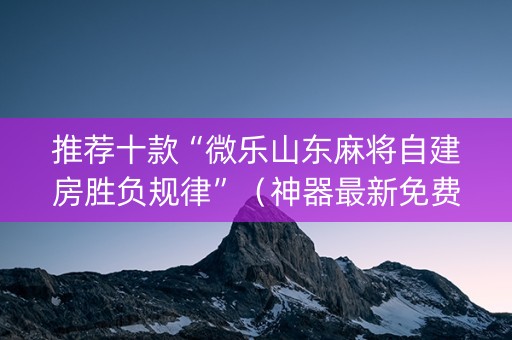 推荐十款“微乐山东麻将自建房胜负规律”（神器最新免费)