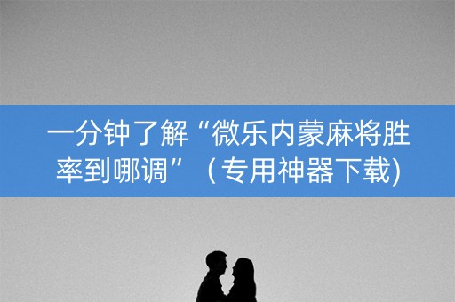 一分钟了解“微乐内蒙麻将胜率到哪调”（专用神器下载)