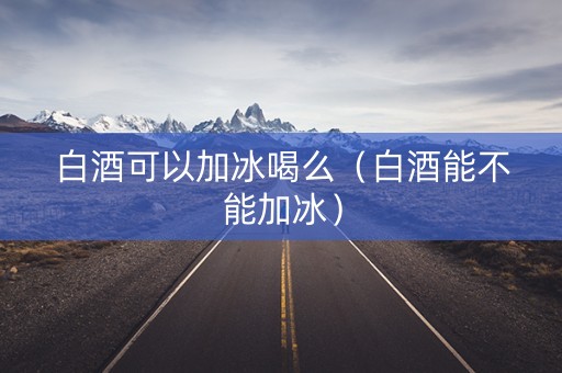 白酒可以加冰喝么（白酒能不能加冰）