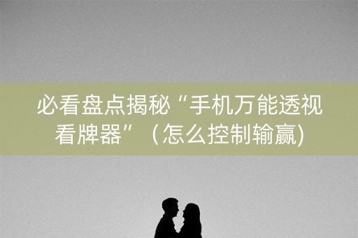 必看盘点揭秘“手机万能透视看牌器”（怎么控制输赢)