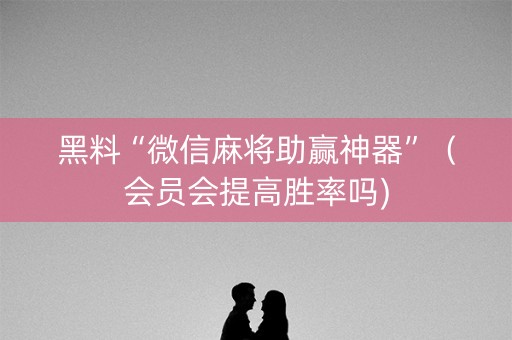 黑料“微信麻将助赢神器”（会员会提高胜率吗)