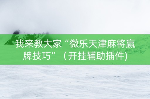 我来教大家“微乐天津麻将赢牌技巧”（开挂辅助插件)