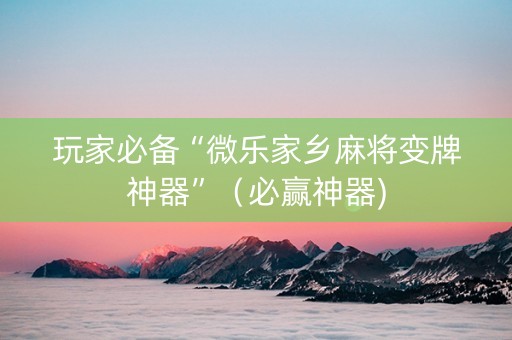 玩家必备“微乐家乡麻将变牌神器”（必赢神器)