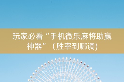 玩家必看“手机微乐麻将助赢神器”（胜率到哪调)