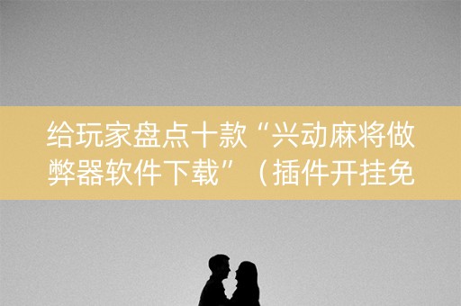 给玩家盘点十款“兴动麻将做弊器软件下载”（插件开挂免费AI)