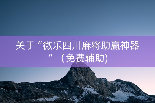 关于“微乐四川麻将助赢神器”（免费辅助)