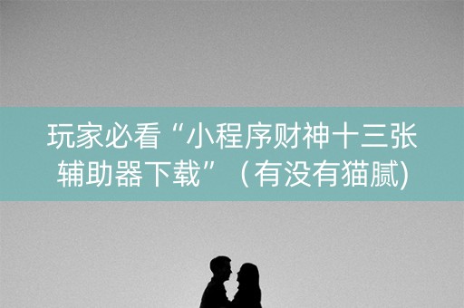 玩家必看“小程序财神十三张辅助器下载”（有没有猫腻)