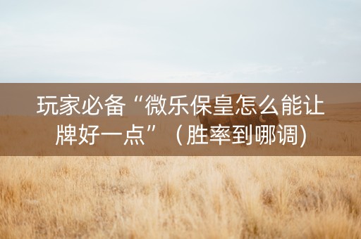 玩家必备“微乐保皇怎么能让牌好一点”（胜率到哪调)