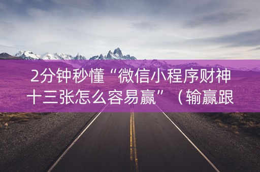 2分钟秒懂“微信小程序财神十三张怎么容易赢”（输赢跟id号有关系吗)