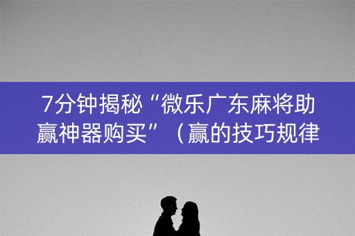 7分钟揭秘“微乐广东麻将助赢神器购买”（赢的技巧规律)