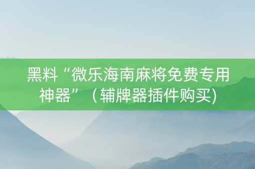 黑料“微乐海南麻将免费专用神器”（辅牌器插件购买)