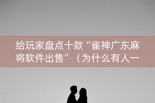 给玩家盘点十款“雀神广东麻将软件出售”（为什么有人一直赢)
