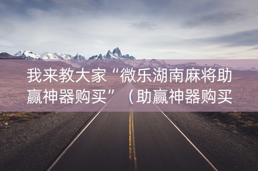 我来教大家“微乐湖南麻将助赢神器购买”（助赢神器购买)
