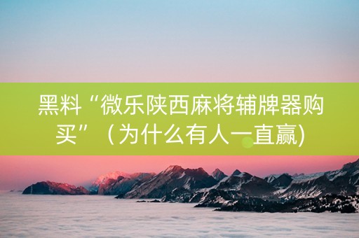 黑料“微乐陕西麻将辅牌器购买”（为什么有人一直赢)