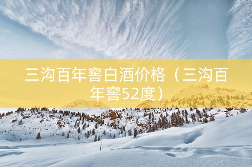 三沟百年窖白酒价格（三沟百年窖52度）