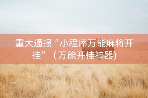 重大通报“小程序万能麻将开挂”（万能开挂神器)