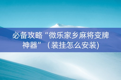必备攻略“微乐家乡麻将变牌神器”（装挂怎么安装)