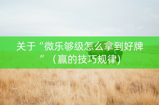 关于“微乐够级怎么拿到好牌”（赢的技巧规律)