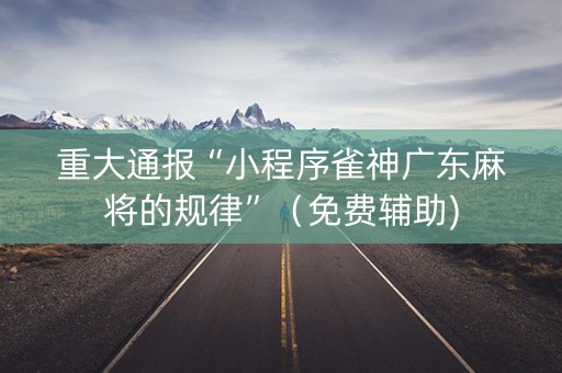 重大通报“小程序雀神广东麻将的规律”（免费辅助)