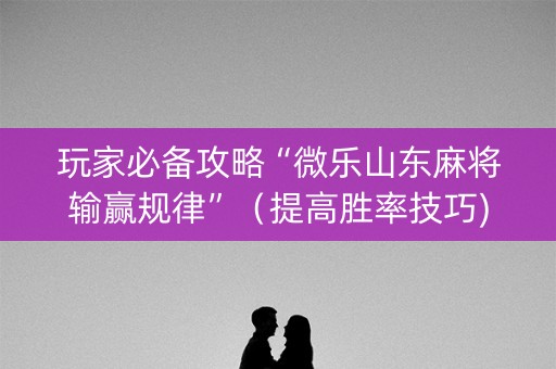 玩家必备攻略“微乐山东麻将输赢规律”（提高胜率技巧)
