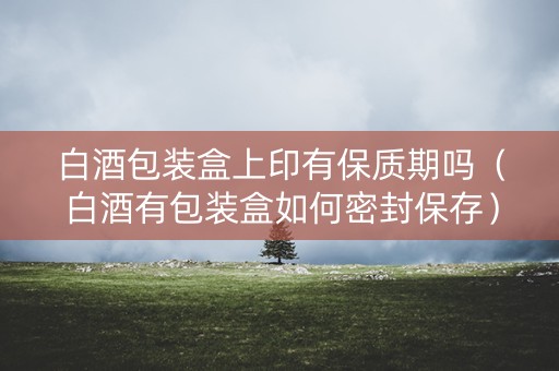 白酒包装盒上印有保质期吗（白酒有包装盒如何密封保存）