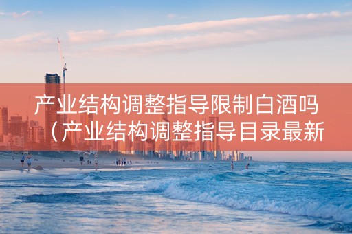 产业结构调整指导限制白酒吗（产业结构调整指导目录最新）