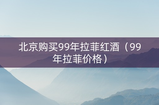北京购买99年拉菲红酒（99年拉菲价格）
