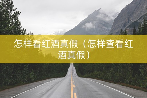 怎样看红酒真假（怎样查看红酒真假）