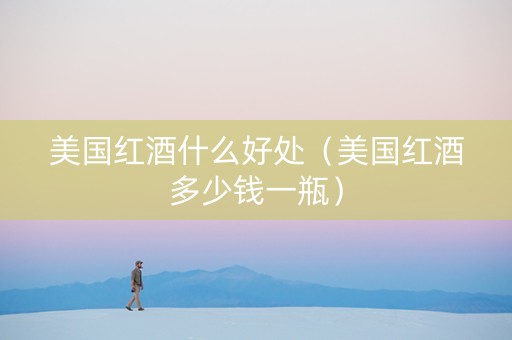 美国红酒什么好处（美国红酒多少钱一瓶）