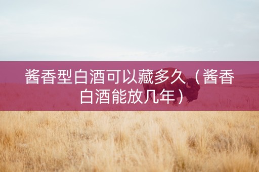 酱香型白酒可以藏多久（酱香白酒能放几年）