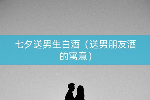 七夕送男生白酒（送男朋友酒的寓意）