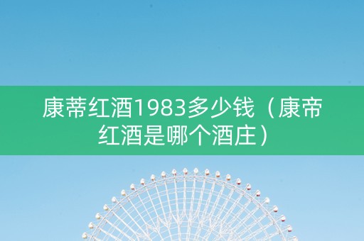 康蒂红酒1983多少钱（康帝红酒是哪个酒庄）