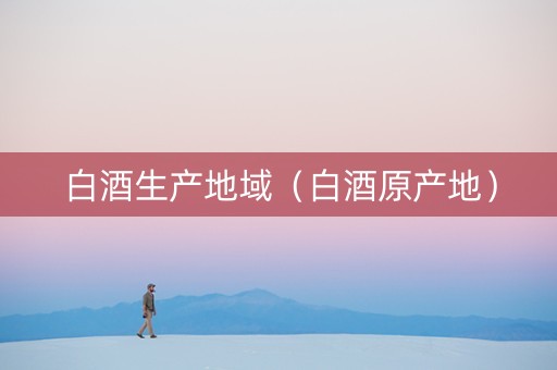 白酒生产地域（白酒原产地）