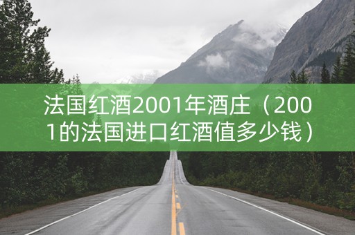 法国红酒2001年酒庄（2001的法国进口红酒值多少钱）