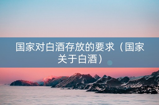 国家对白酒存放的要求（国家关于白酒）