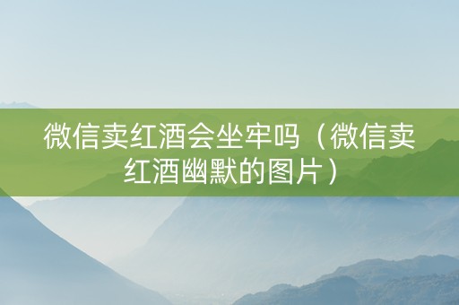 微信卖红酒会坐牢吗（微信卖红酒幽默的图片）