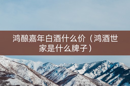 鸿酿嘉年白酒什么价（鸿酒世家是什么牌子）