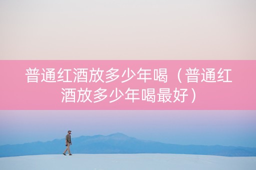 普通红酒放多少年喝（普通红酒放多少年喝最好）