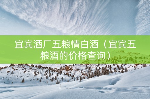 宜宾酒厂五粮情白酒（宜宾五粮酒的价格查询）