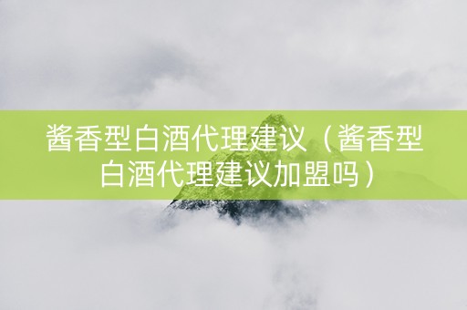 酱香型白酒代理建议（酱香型白酒代理建议加盟吗）