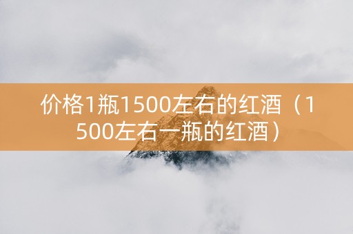 价格1瓶1500左右的红酒（1500左右一瓶的红酒）