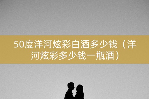 50度洋河炫彩白酒多少钱（洋河炫彩多少钱一瓶酒）