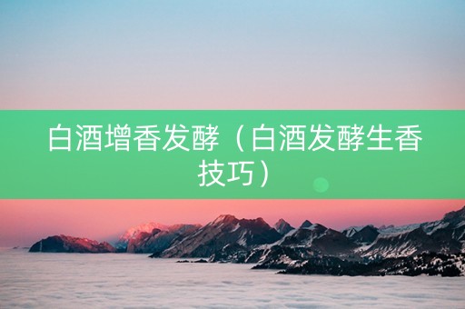 白酒增香发酵（白酒发酵生香技巧）