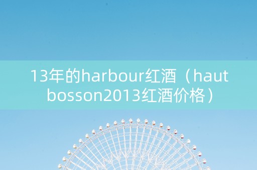 13年的harbour红酒（hautbosson2013红酒价格）